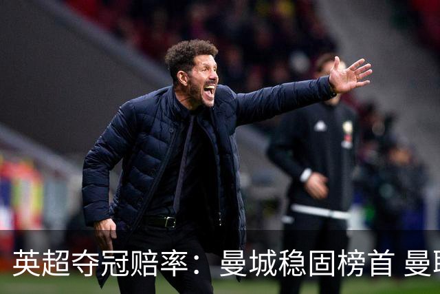 英超夺冠赔率：曼城稳固榜首 曼联大涨险出前8